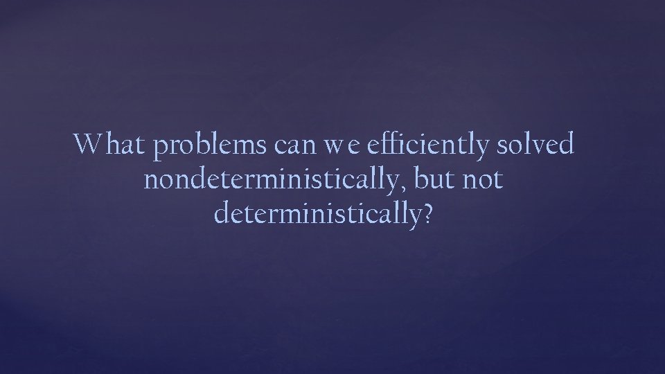 What problems can we efficiently solved nondeterministically, but not deterministically? 