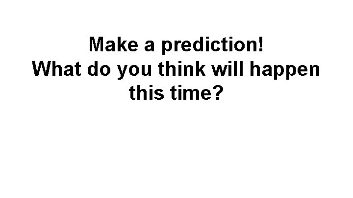 Make a prediction! What do you think will happen this time? 