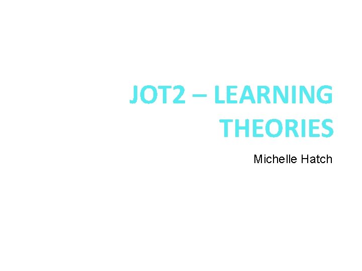 JOT 2 – LEARNING THEORIES Michelle Hatch NOTE: Please be sure to download the