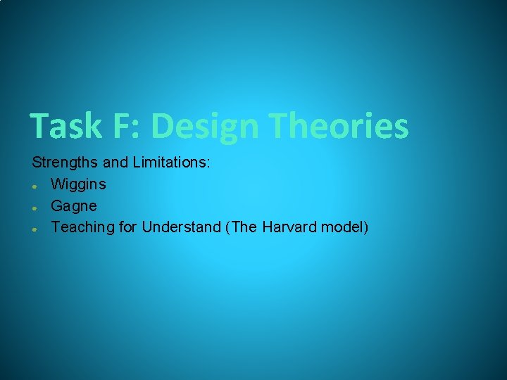 Task F: Design Theories Strengths and Limitations: ● Wiggins ● Gagne ● Teaching for