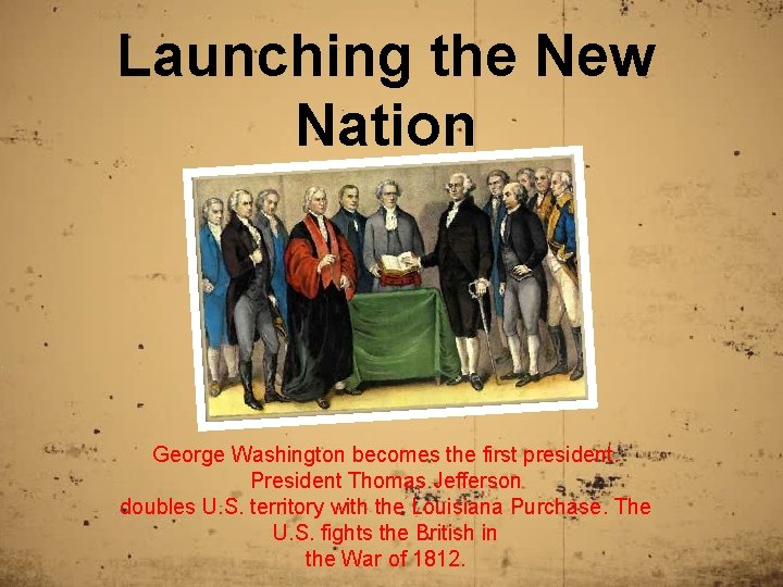 Launching the New Nation George Washington becomes the first president. President Thomas Jefferson doubles