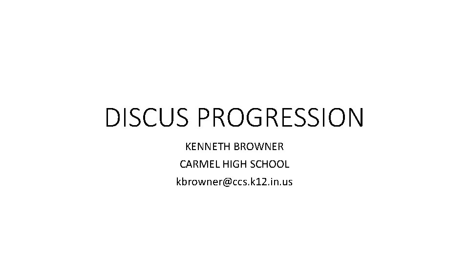 DISCUS PROGRESSION KENNETH BROWNER CARMEL HIGH SCHOOL kbrowner@ccs. k 12. in. us 