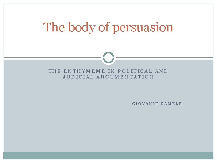 The body of persuasion 1 THE ENTHYMEME IN POLITICAL AND JUDICIAL ARGUMENTATION GIOVANNI DAMELE