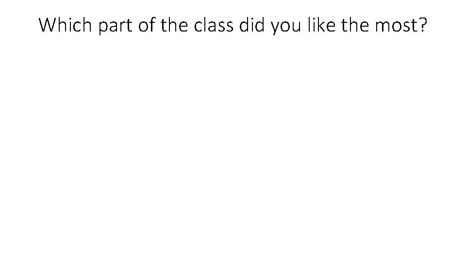 Which part of the class did you like the most? 