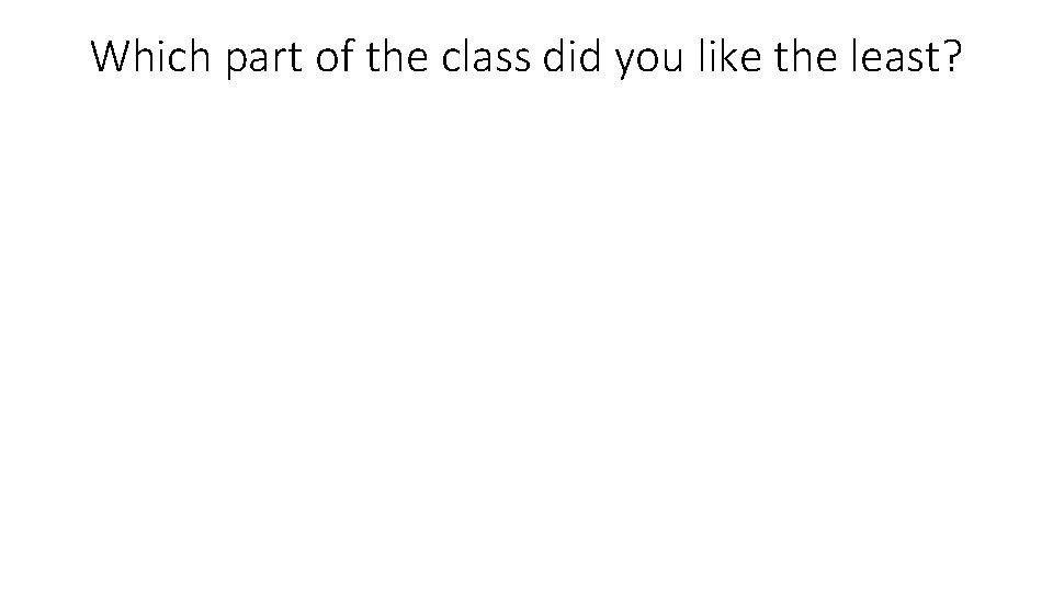 Which part of the class did you like the least? 