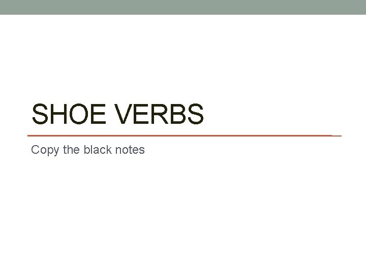 SHOE VERBS Copy the black notes 