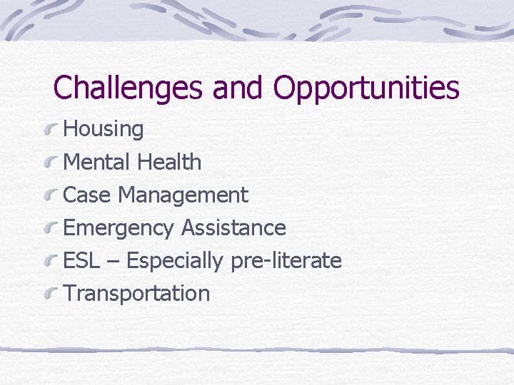 Challenges and Opportunities Housing Mental Health Case Management Emergency Assistance ESL – Especially pre-literate