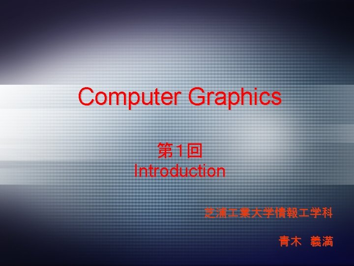 Computer Graphics 第１回 Introduction 芝浦 業大学情報 学科 青木 義満 