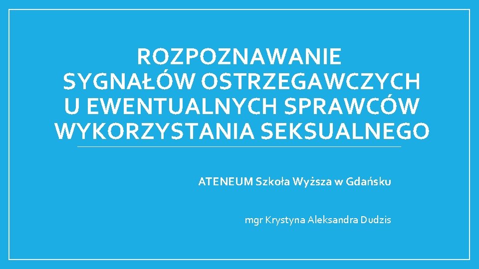 ROZPOZNAWANIE SYGNAŁÓW OSTRZEGAWCZYCH U EWENTUALNYCH SPRAWCÓW WYKORZYSTANIA SEKSUALNEGO ATENEUM Szkoła Wyższa w Gdańsku mgr