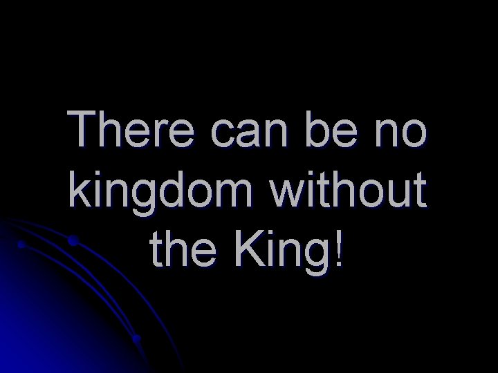 There can be no kingdom without the King! 