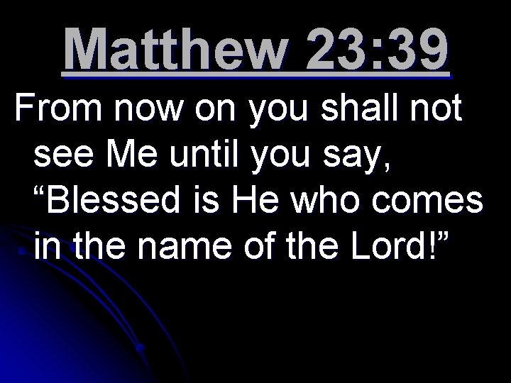 Matthew 23: 39 From now on you shall not see Me until you say,