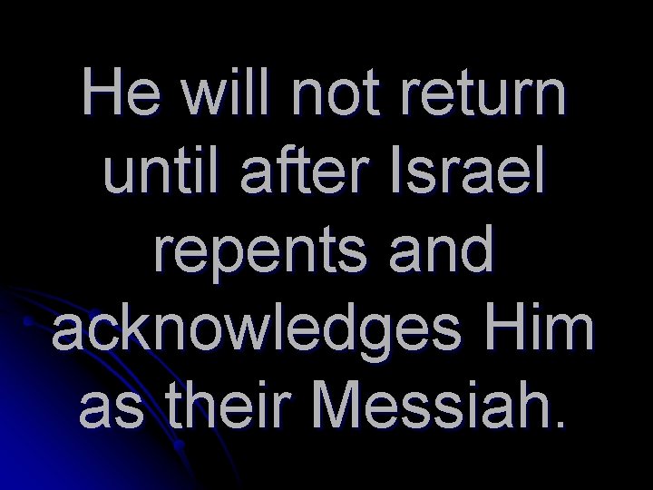 He will not return until after Israel repents and acknowledges Him as their Messiah.