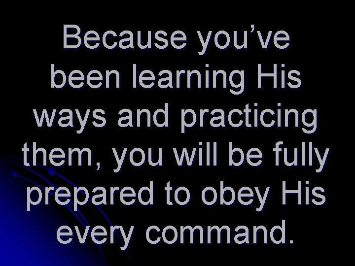 Because you’ve been learning His ways and practicing them, you will be fully prepared