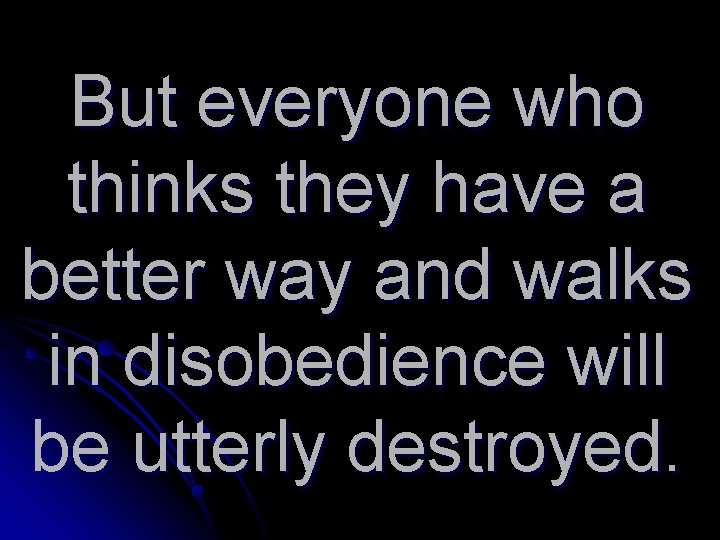 But everyone who thinks they have a better way and walks in disobedience will