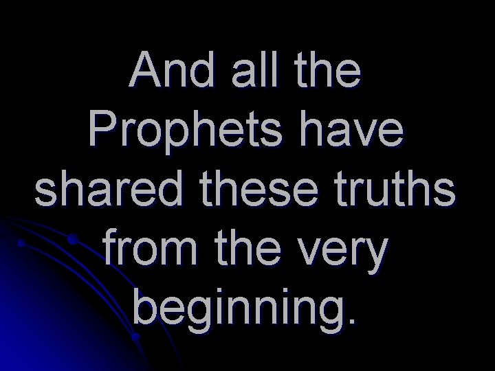 And all the Prophets have shared these truths from the very beginning. 