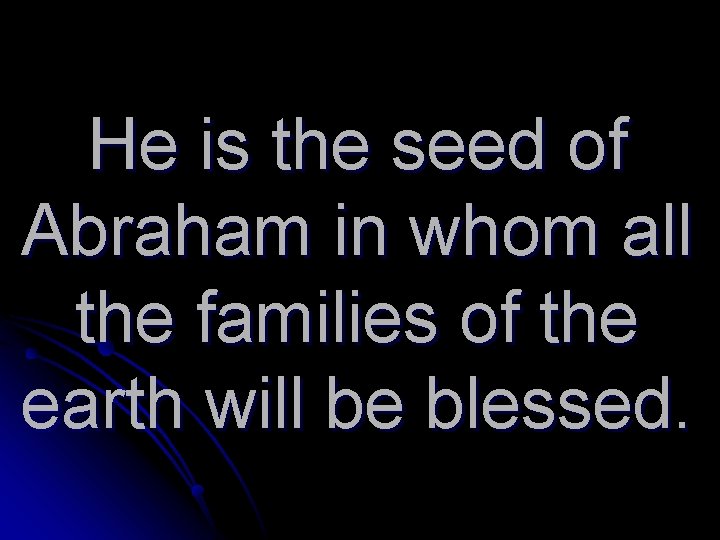 He is the seed of Abraham in whom all the families of the earth