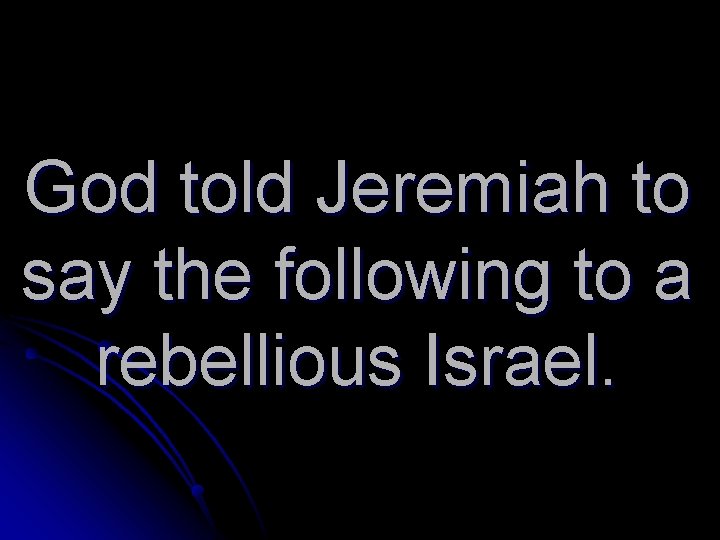 God told Jeremiah to say the following to a rebellious Israel. 