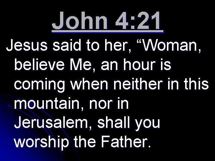 John 4: 21 Jesus said to her, “Woman, believe Me, an hour is coming