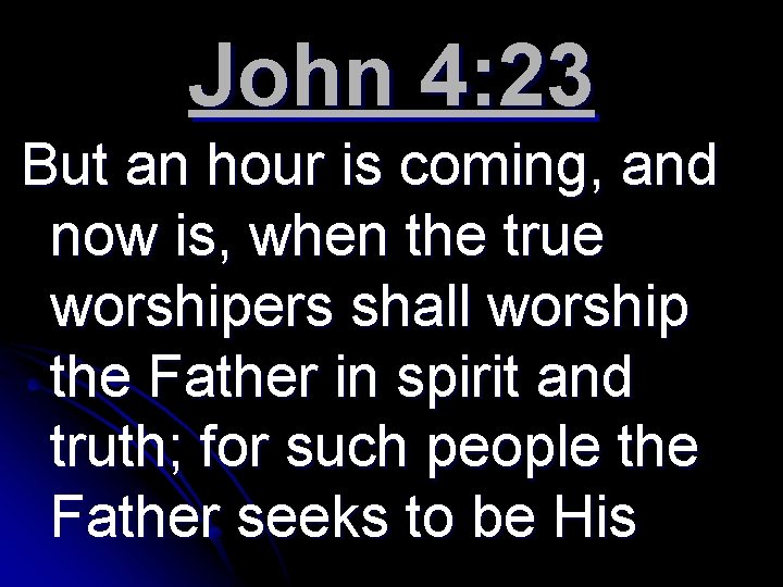 John 4: 23 But an hour is coming, and now is, when the true