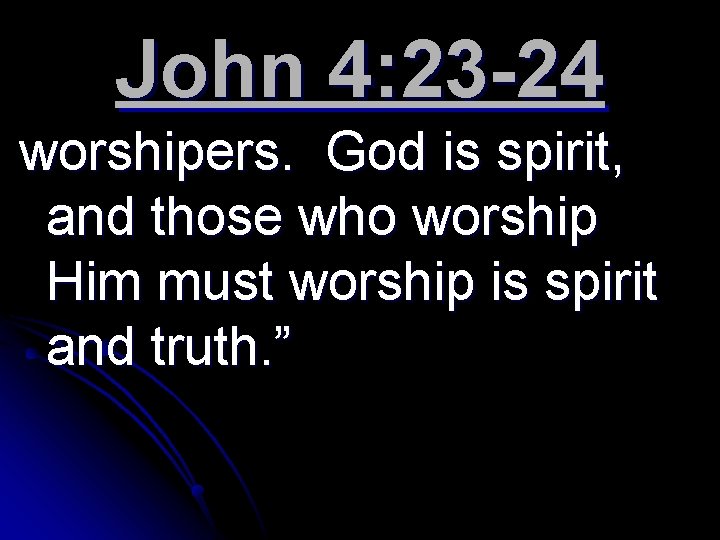 John 4: 23 -24 worshipers. God is spirit, and those who worship Him must