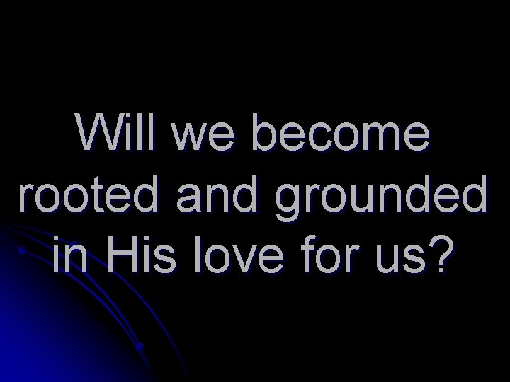 Will we become rooted and grounded in His love for us? 