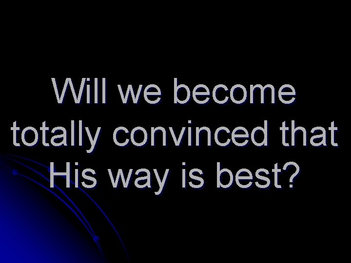 Will we become totally convinced that His way is best? 