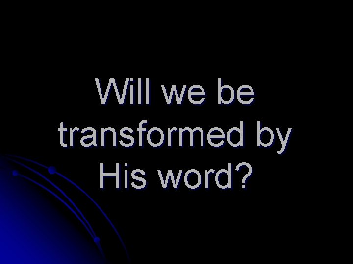 Will we be transformed by His word? 