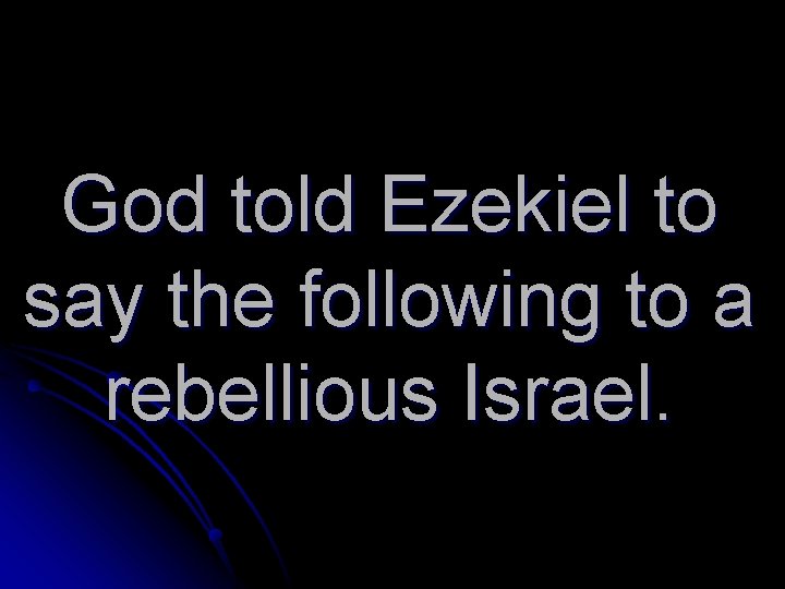 God told Ezekiel to say the following to a rebellious Israel. 