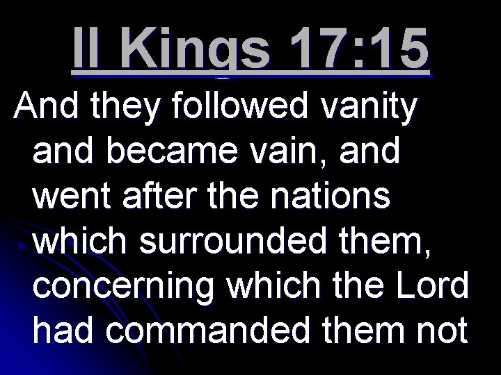 II Kings 17: 15 And they followed vanity and became vain, and went after