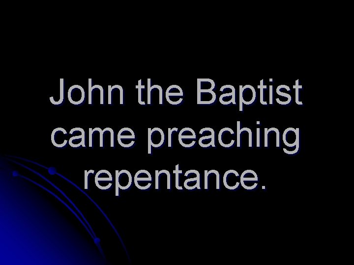 John the Baptist came preaching repentance. 