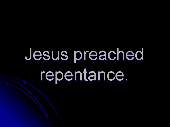 Jesus preached repentance. 