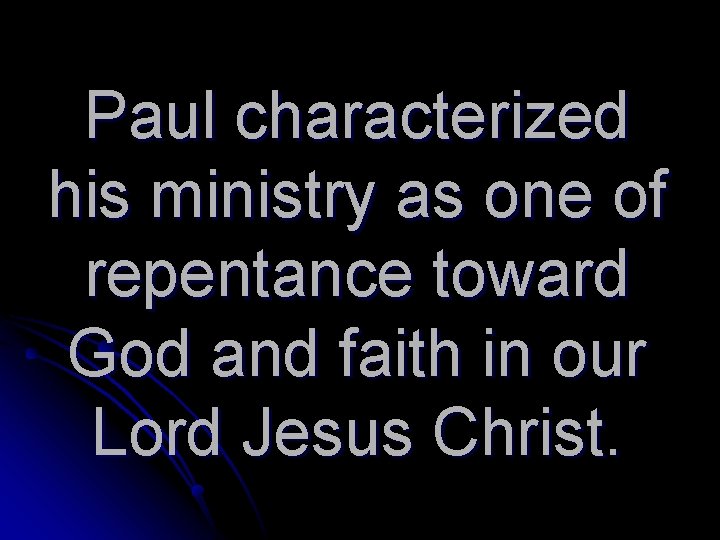 Paul characterized his ministry as one of repentance toward God and faith in our