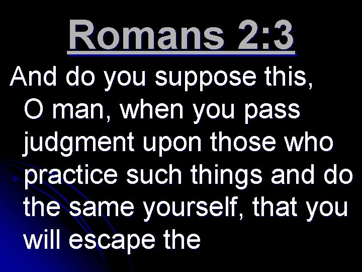 Romans 2: 3 And do you suppose this, O man, when you pass judgment