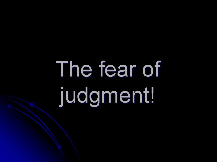 The fear of judgment! 