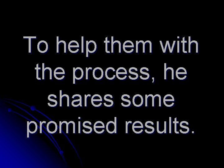 To help them with the process, he shares some promised results. 