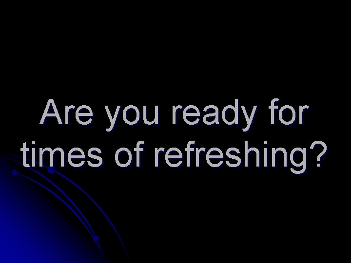 Are you ready for times of refreshing? 
