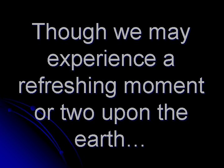 Though we may experience a refreshing moment or two upon the earth… 