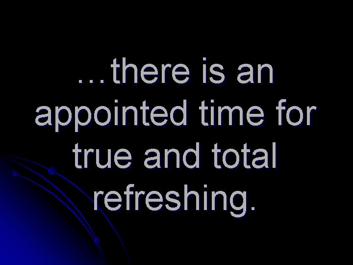 …there is an appointed time for true and total refreshing. 