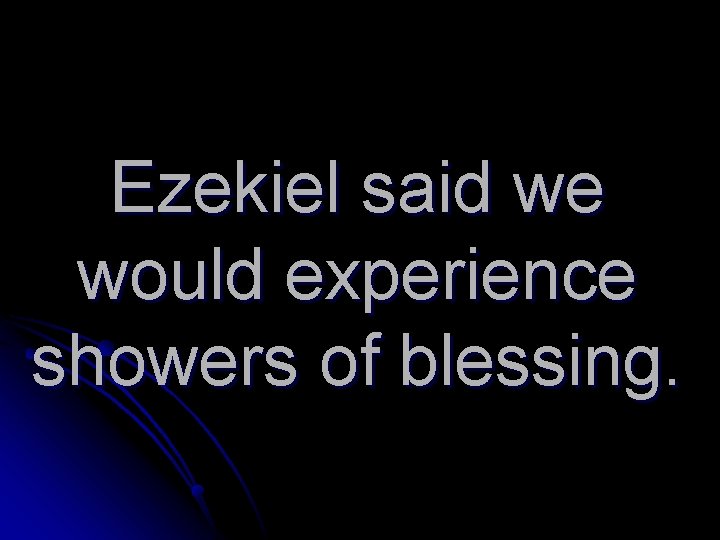 Ezekiel said we would experience showers of blessing. 