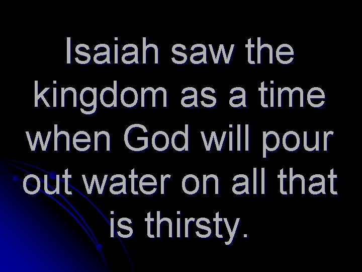 Isaiah saw the kingdom as a time when God will pour out water on