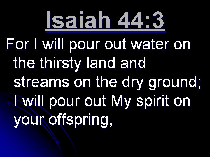 Isaiah 44: 3 For I will pour out water on the thirsty land streams