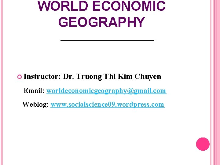 WORLD ECONOMIC GEOGRAPHY Instructor: Dr. Truong Thi Kim Chuyen Email: worldeconomicgeography@gmail. com Weblog: www.