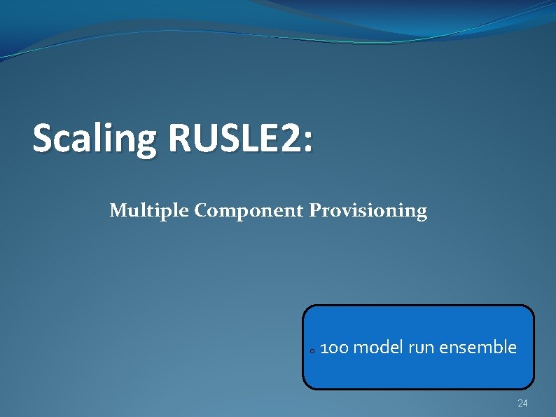 Scaling RUSLE 2: Multiple Component Provisioning o 100 model run ensemble 24 