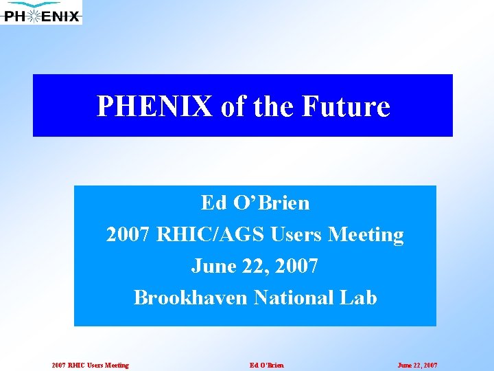 PHENIX of the Future Ed O’Brien 2007 RHIC/AGS Users Meeting June 22, 2007 Brookhaven
