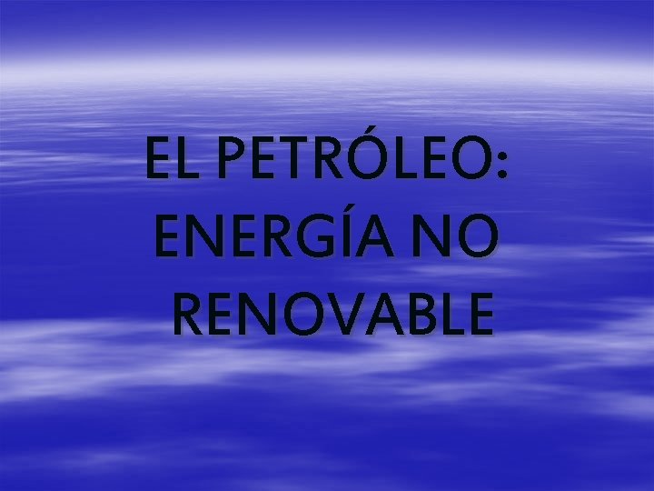 EL PETRÓLEO: ENERGÍA NO RENOVABLE 