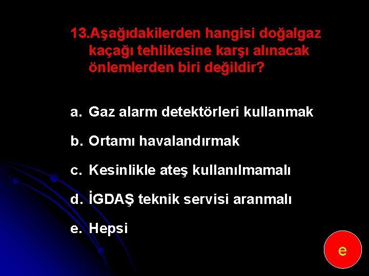 13. Aşağıdakilerden hangisi doğalgaz kaçağı tehlikesine karşı alınacak önlemlerden biri değildir? a. Gaz alarm