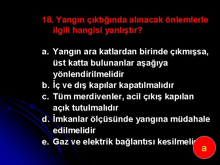 18. Yangın çıktığında alınacak önlemlerle ilgili hangisi yanlıştır? a. Yangın ara katlardan birinde çıkmışsa,