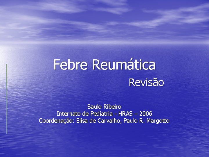 Febre Reumática Revisão Saulo Ribeiro Internato de Pediatria - HRAS – 2006 Coordenação: Elisa
