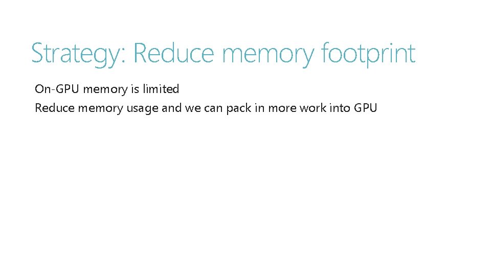Strategy: Reduce memory footprint On-GPU memory is limited Reduce memory usage and we can