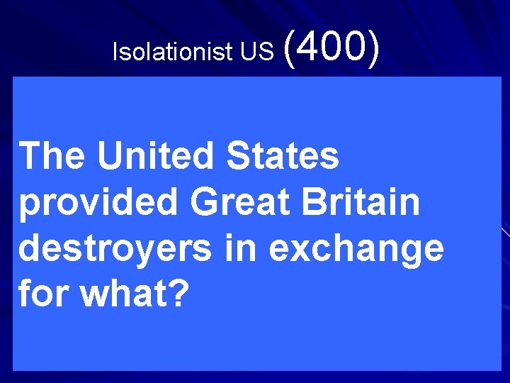 Isolationist US (400) The United States provided Great Britain destroyers in exchange for what?